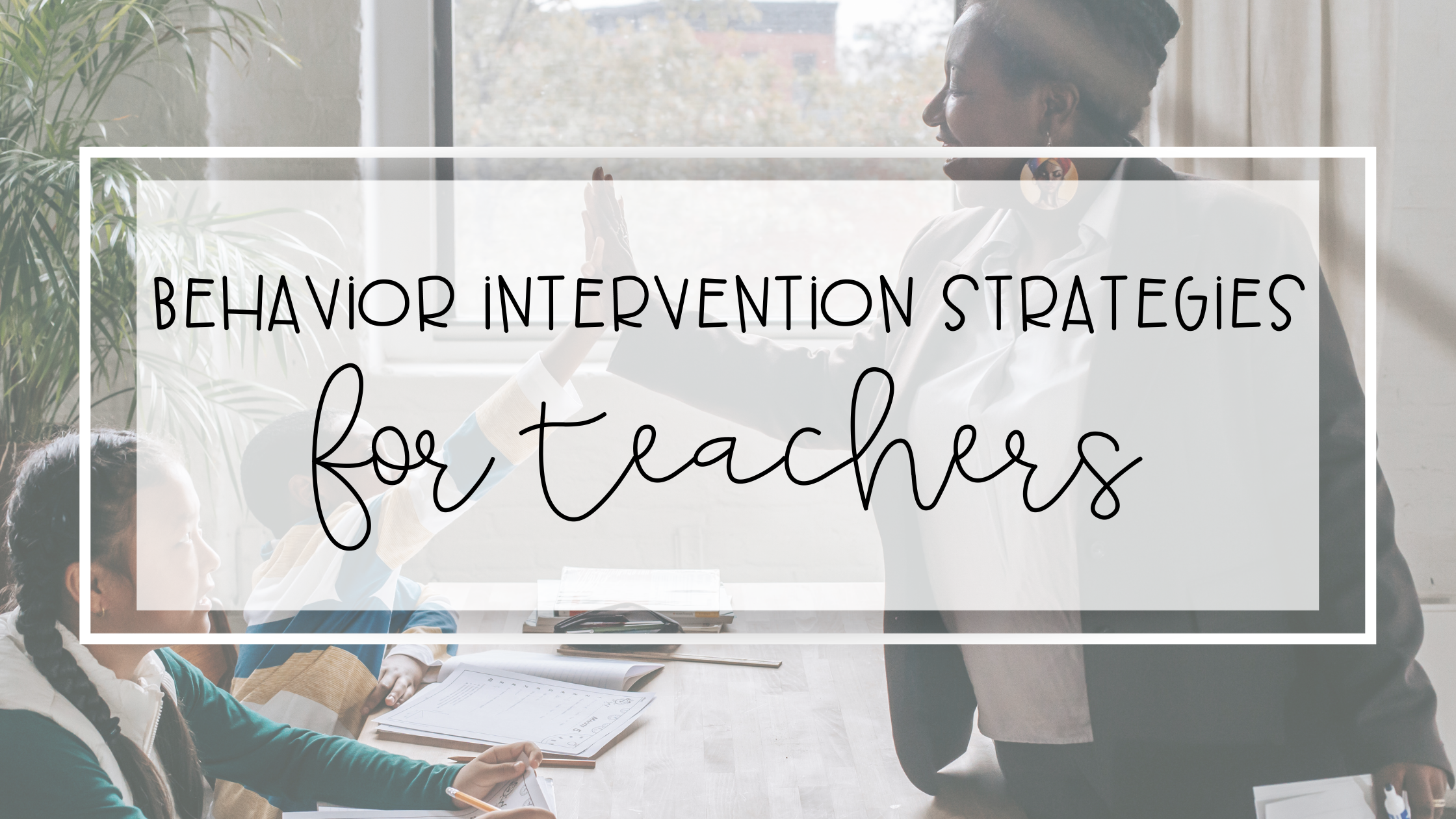 Easy and Effective Behavior Intervention Strategies for Teachers
